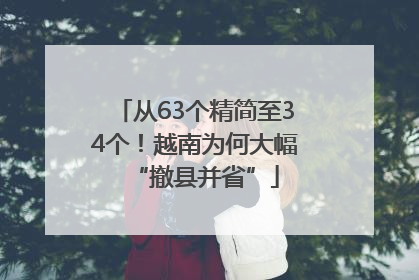 从63个精简至34个！越南为何大幅“撤县并省”