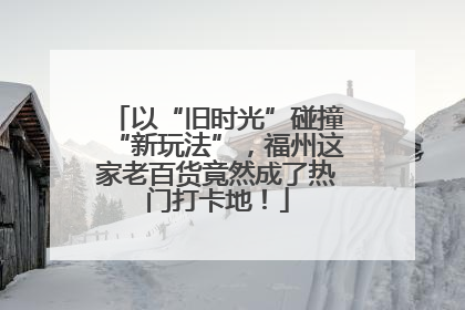 以“旧时光”碰撞“新玩法”，福州这家老百货竟然成了热门打卡地！