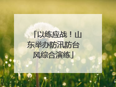 以练应战！山东举办防汛防台风综合演练