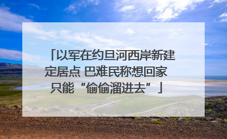 以军在约旦河西岸新建定居点 巴难民称想回家只能“偷偷溜进去”