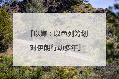 以媒：以色列筹划对伊朗行动多年