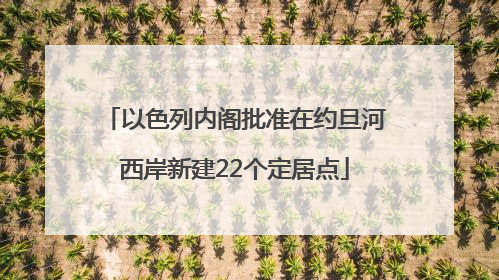 以色列内阁批准在约旦河西岸新建22个定居点