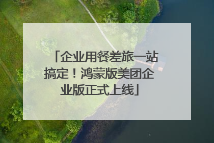 企业用餐差旅一站搞定！鸿蒙版美团企业版正式上线