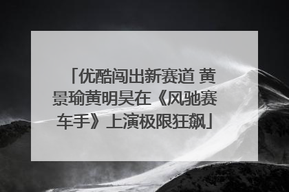 优酷闯出新赛道 黄景瑜黄明昊在《风驰赛车手》上演极限狂飙