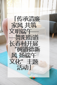 传承清廉家风 共筑文明端午——舞阳街道长春村开展“树道德新风 扬端午文化”主题活动