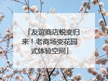 友谊商店蜕变归来！老商场变花园式体验空间
