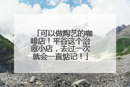 可以做陶艺的咖啡店！平谷这个治愈小店，去过一次就会一直惦记！