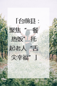 台前县：聚焦“一餐热饭” 托起老人“舌尖幸福”