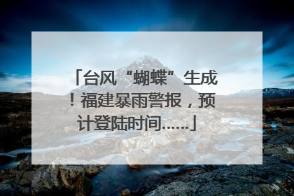 台风“蝴蝶”生成！福建暴雨警报，预计登陆时间……