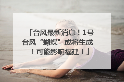 台风最新消息！1号台风“蝴蝶”或将生成！可能影响福建！