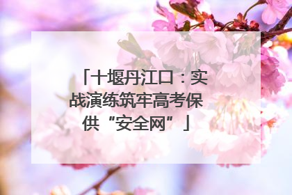 十堰丹江口：实战演练筑牢高考保供“安全网”