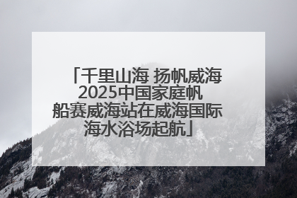 千里山海 扬帆威海 2025中国家庭帆船赛威海站在威海国际海水浴场起航