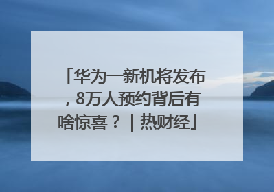 华为一新机将发布，8万人预约背后有啥惊喜？｜热财经