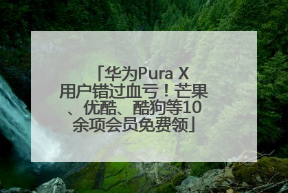 华为Pura X用户错过血亏！芒果、优酷、酷狗等10余项会员免费领