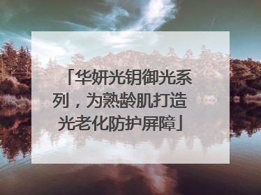 华妍光钥御光系列，为熟龄肌打造光老化防护屏障