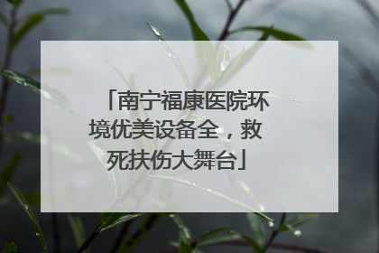 南宁福康医院环境优美设备全，救死扶伤大舞台