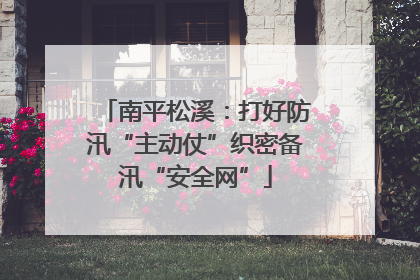 南平松溪：打好防汛“主动仗”织密备汛“安全网”
