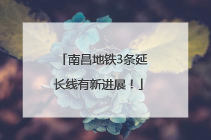 南昌地铁3条延长线有新进展！