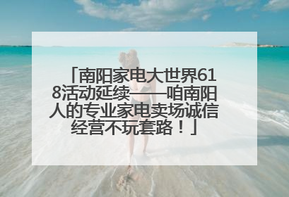 南阳家电大世界618活动延续——咱南阳人的专业家电卖场诚信经营不玩套路！