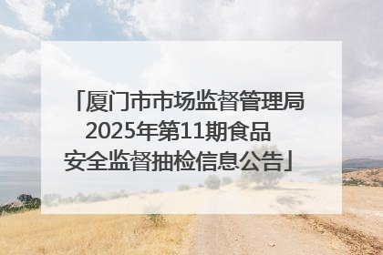 厦门市市场监督管理局2025年第11期食品安全监督抽检信息公告
