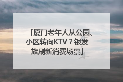 厦门老年人从公园、小区转向KTV？银发族刷新消费场景