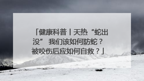 健康科普丨天热“蛇出没” 我们该如何防蛇？被咬伤后应如何自救？