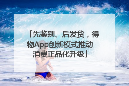 先鉴别、后发货，得物App创新模式推动消费正品化升级