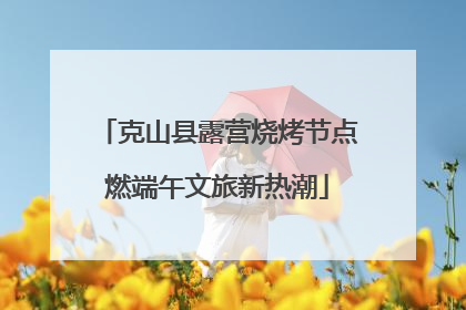 克山县露营烧烤节点燃端午文旅新热潮