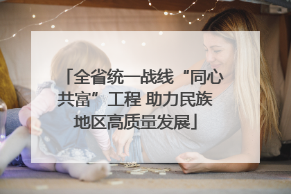 全省统一战线“同心共富”工程 助力民族地区高质量发展