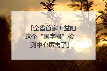 全省首家！益阳这个“国字号”检测中心厉害了