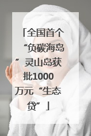 全国首个“负碳海岛”灵山岛获批1000万元“生态贷”