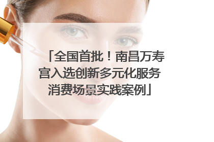 全国首批！南昌万寿宫入选创新多元化服务消费场景实践案例
