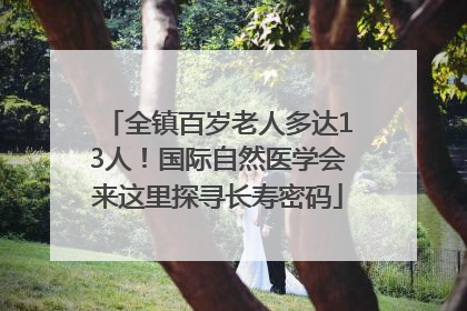 全镇百岁老人多达13人！国际自然医学会来这里探寻长寿密码