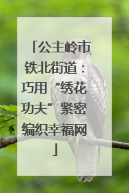 公主岭市铁北街道：巧用“绣花功夫”紧密编织幸福网