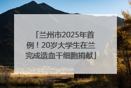 兰州市2025年首例！20岁大学生在兰完成造血干细胞捐献