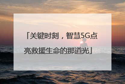 关键时刻，智慧5G点亮救援生命的那道光