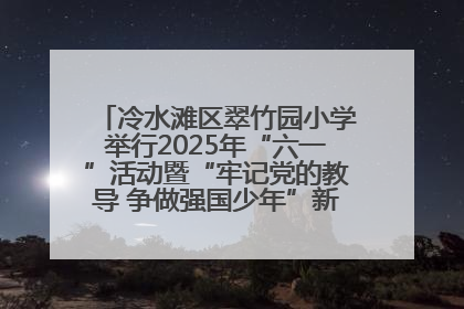 冷水滩区翠竹园小学举行2025年“六一”活动暨“牢记党的教导 争做强国少年”新队员入队仪式