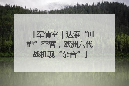 军情室｜达索“吐槽”空客，欧洲六代战机现“杂音”
