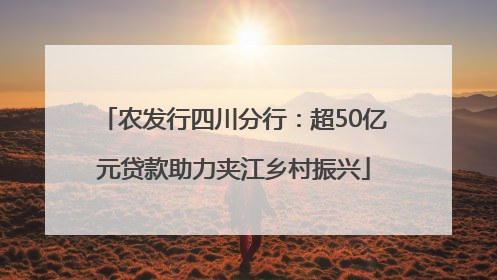农发行四川分行：超50亿元贷款助力夹江乡村振兴