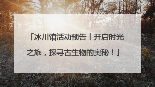冰川馆活动预告丨开启时光之旅，探寻古生物的奥秘！