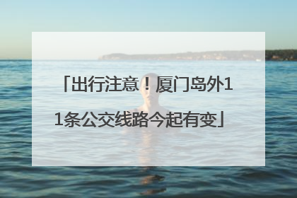 出行注意！厦门岛外11条公交线路今起有变
