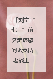 刘宁“七一”前夕走访慰问老党员老战士