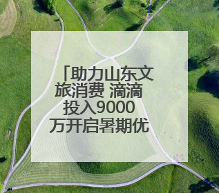 助力山东文旅消费 滴滴投入9000万开启暑期优惠活动