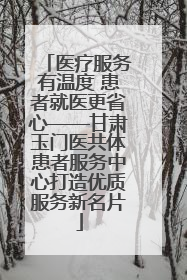 医疗服务有温度 患者就医更省心——甘肃玉门医共体患者服务中心打造优质服务新名片