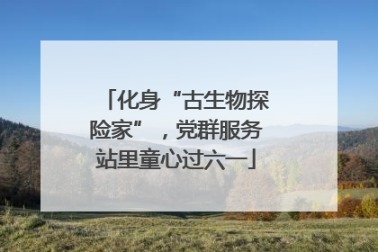 化身“古生物探险家”，党群服务站里童心过六一