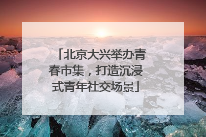 北京大兴举办青春市集，打造沉浸式青年社交场景