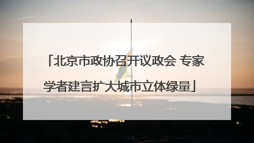 北京市政协召开议政会 专家学者建言扩大城市立体绿量