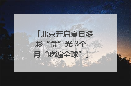 北京开启夏日多彩“食”光 3个月“吃遍全球”