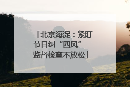 北京海淀：紧盯节日纠“四风” 监督检查不放松