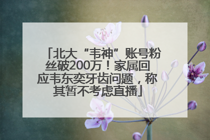 北大“韦神”账号粉丝破200万！家属回应韦东奕牙齿问题，称其暂不考虑直播